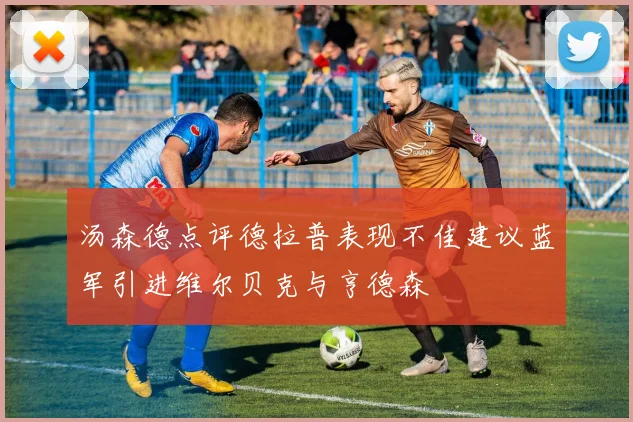 汤森德点评德拉普表现不佳建议蓝军引进维尔贝克与亨德森