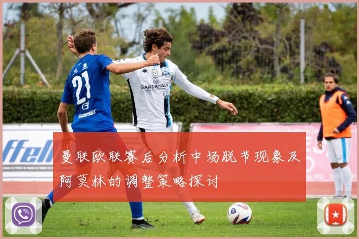 曼联欧联赛后分析中场脱节现象及阿莫林的调整策略探讨
