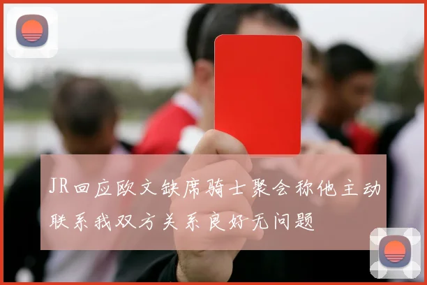 JR回应欧文缺席骑士聚会称他主动联系我双方关系良好无问题