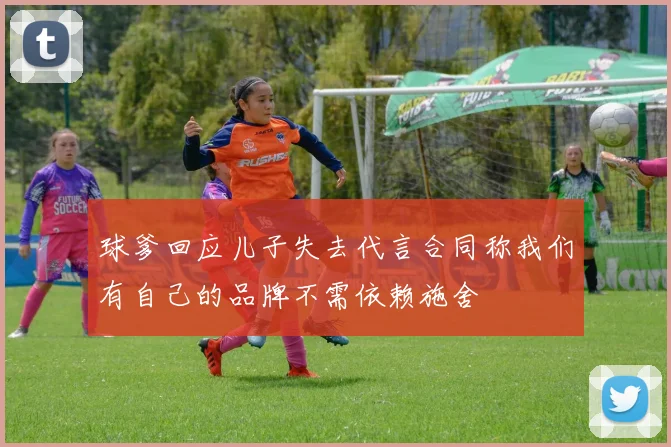 球爹回应儿子失去代言合同称我们有自己的品牌不需依赖施舍
